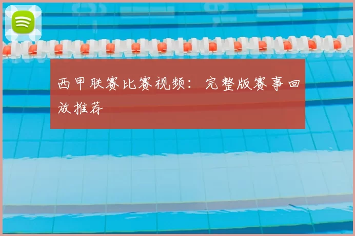 西甲联赛比赛视频：完整版赛事回放推荐