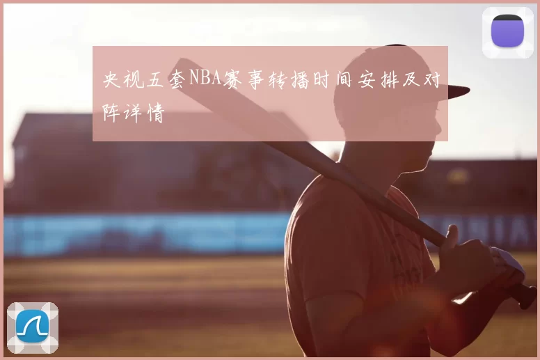 央视五套NBA赛事转播时间安排及对阵详情