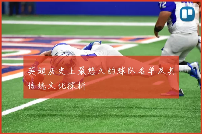 英超历史上最悠久的球队名单及其传统文化探析