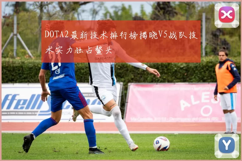 DOTA2最新技术排行榜揭晓V5战队技术实力独占鳌头