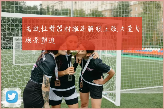 高效拉臂器材推荐解锁上肢力量与线条塑造