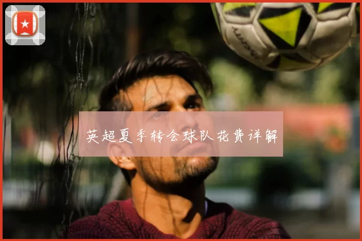 英超夏季转会球队花费详解