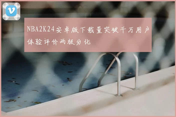 NBA2K24安卓版下载量突破千万用户体验评价两极分化