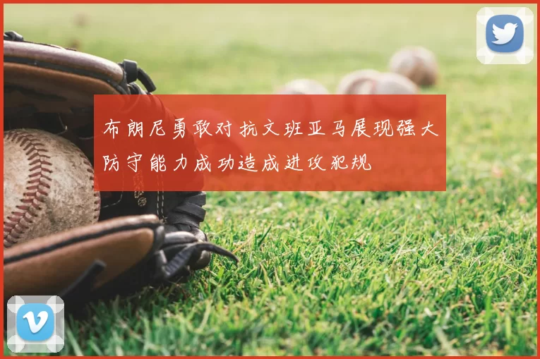 布朗尼勇敢对抗文班亚马展现强大防守能力成功造成进攻犯规