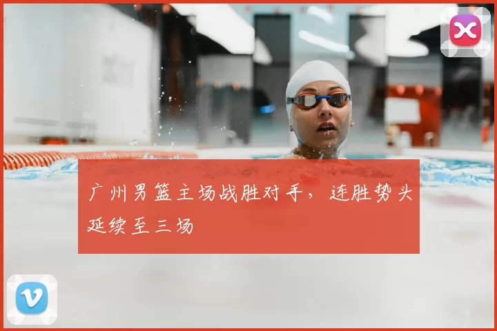 广州男篮主场战胜对手，连胜势头延续至三场