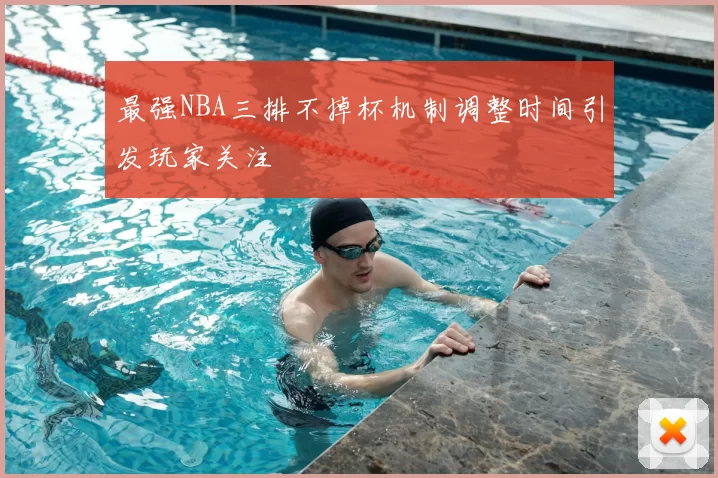 最强NBA三排不掉杯机制调整时间引发玩家关注