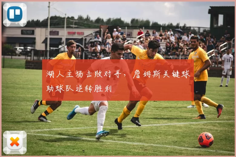 湖人主场击败对手，詹姆斯关键球助球队逆转胜利