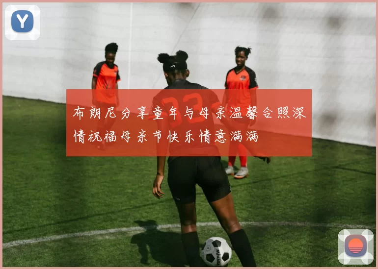 布朗尼分享童年与母亲温馨合照深情祝福母亲节快乐情意满满