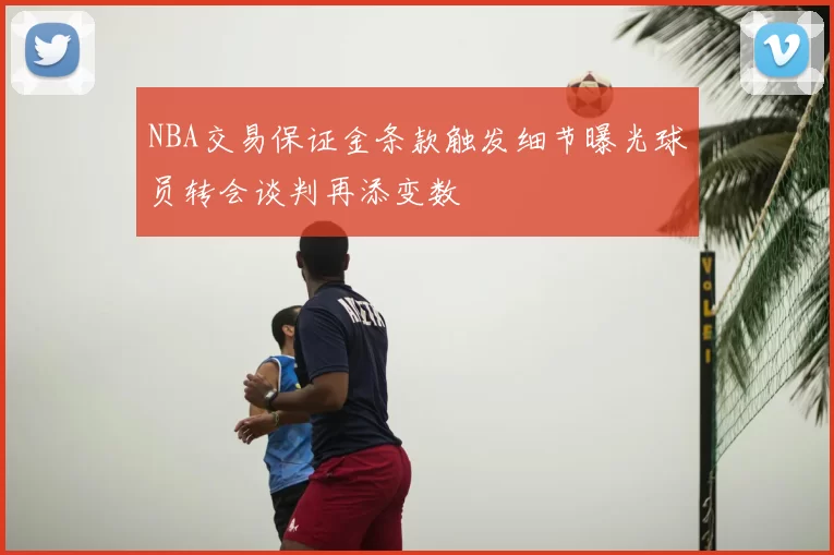 NBA交易保证金条款触发细节曝光球员转会谈判再添变数