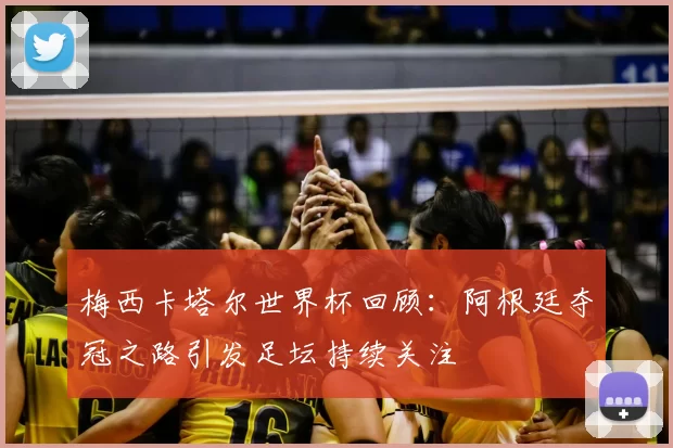 梅西卡塔尔世界杯回顾：阿根廷夺冠之路引发足坛持续关注