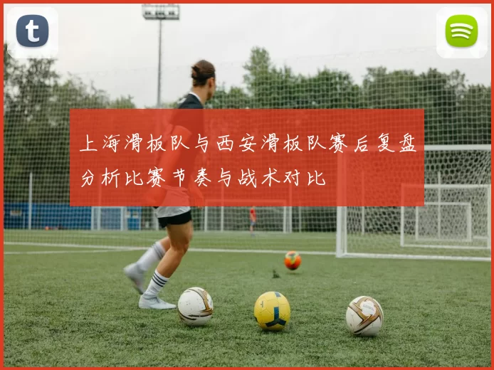 上海滑板队与西安滑板队赛后复盘分析比赛节奏与战术对比