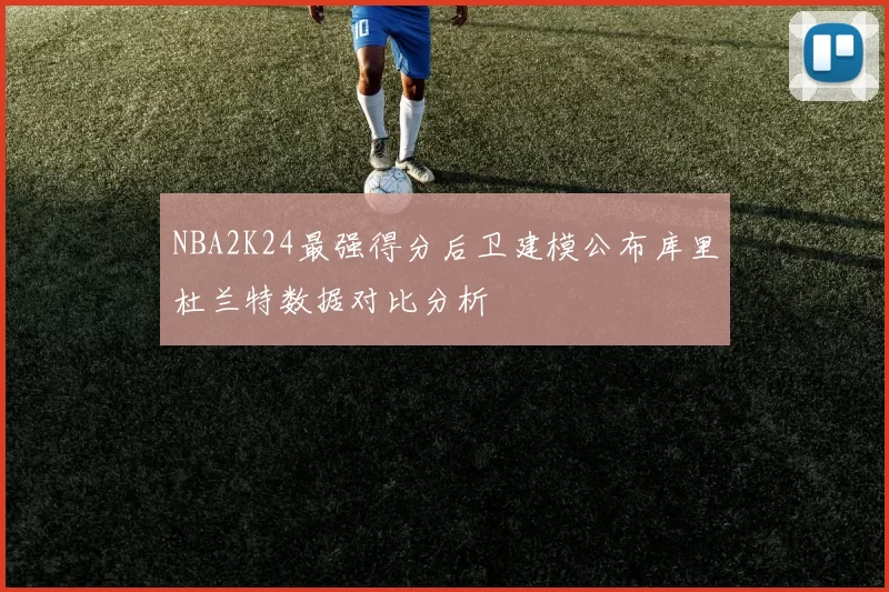 NBA2K24最强得分后卫建模公布库里杜兰特数据对比分析
