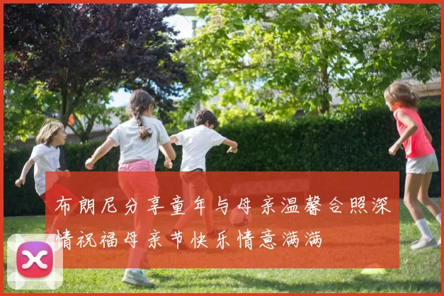 布朗尼分享童年与母亲温馨合照深情祝福母亲节快乐情意满满