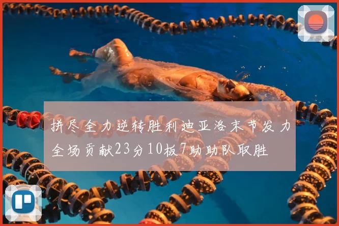 拼尽全力逆转胜利迪亚洛末节发力全场贡献23分10板7助助队取胜