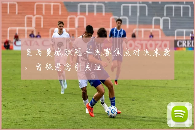 皇马曼城欧冠半决赛焦点对决来袭,晋级悬念引关注