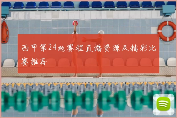 西甲第24轮赛程直播资源及精彩比赛推荐