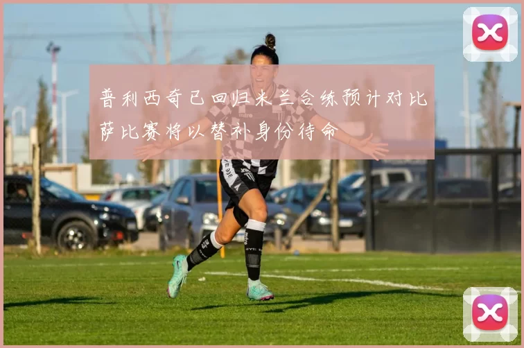 普利西奇已回归米兰合练预计对比萨比赛将以替补身份待命