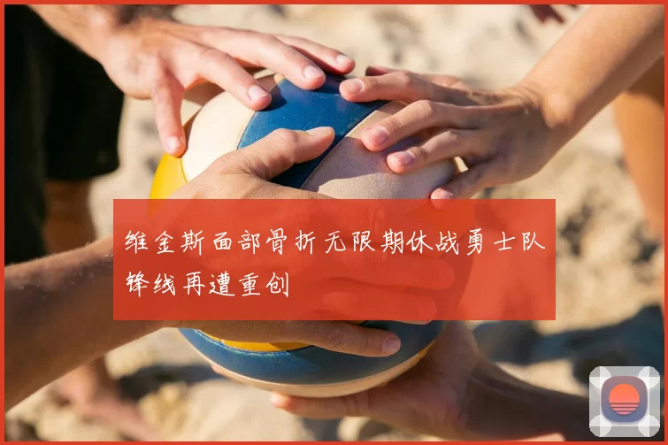 维金斯面部骨折无限期休战勇士队锋线再遭重创