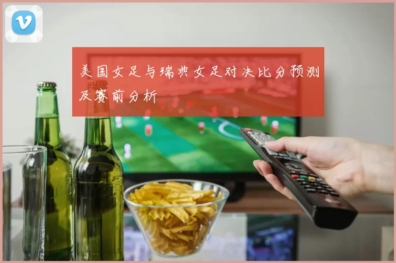 美国女足与瑞典女足对决比分预测及赛前分析