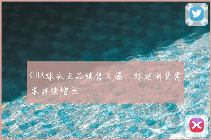 CBA球衣正品销售火爆，球迷消费需求持续增长