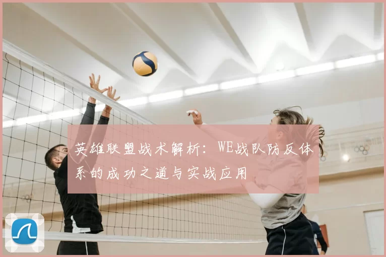 英雄联盟战术解析：WE战队防反体系的成功之道与实战应用