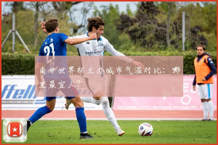 南非世界杯主办城市气温对比：哪里最宜人？