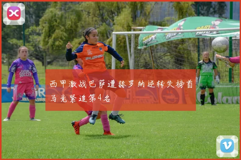 西甲激战巴萨遭赫罗纳逆转失榜首马竞紧追第4名