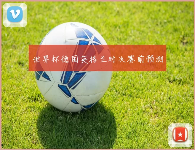 世界杯德国英格兰对决赛前预测