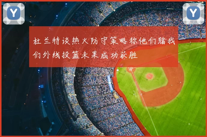 杜兰特谈热火防守策略称他们赌我们外线投篮未果成功获胜