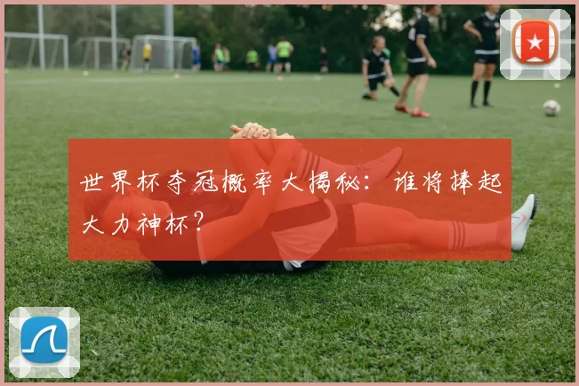 世界杯夺冠概率大揭秘:谁将捧起大力神杯?
