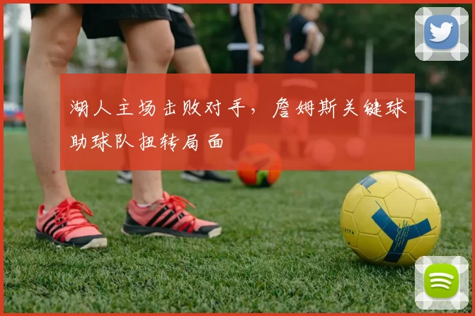 湖人主场击败对手，詹姆斯关键球助球队扭转局面