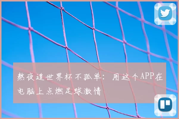 熬夜追世界杯不孤单:用这个APP在电脑上点燃足球激情