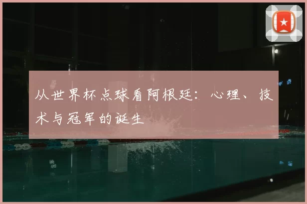从世界杯点球看阿根廷:心理、技术与冠军的诞生