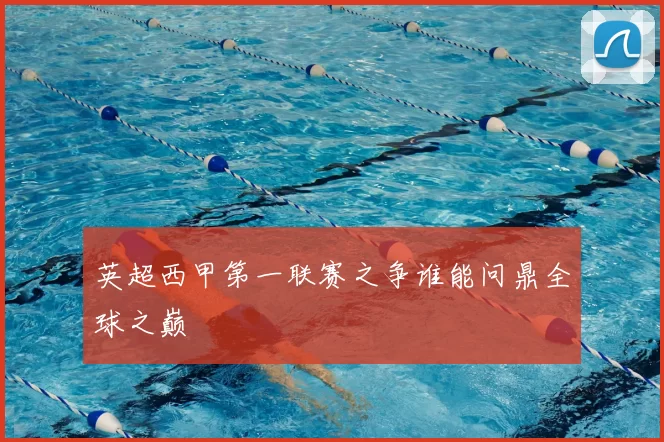英超西甲第一联赛之争谁能问鼎全球之巅