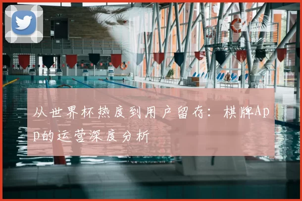 从世界杯热度到用户留存:棋牌App的运营深度分析