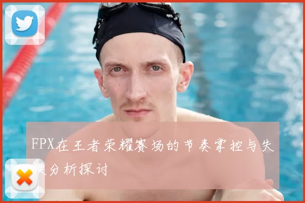 FPX在王者荣耀赛场的节奏掌控与失误分析探讨