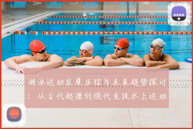 游泳运动发展历程与未来趋势探讨：从古代起源到现代竞技水上运动的演变