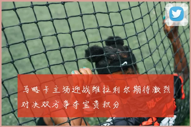 马略卡主场迎战维拉利尔期待激烈对决双方争夺宝贵积分
