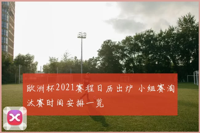 欧洲杯2021赛程日历出炉 小组赛淘汰赛时间安排一览