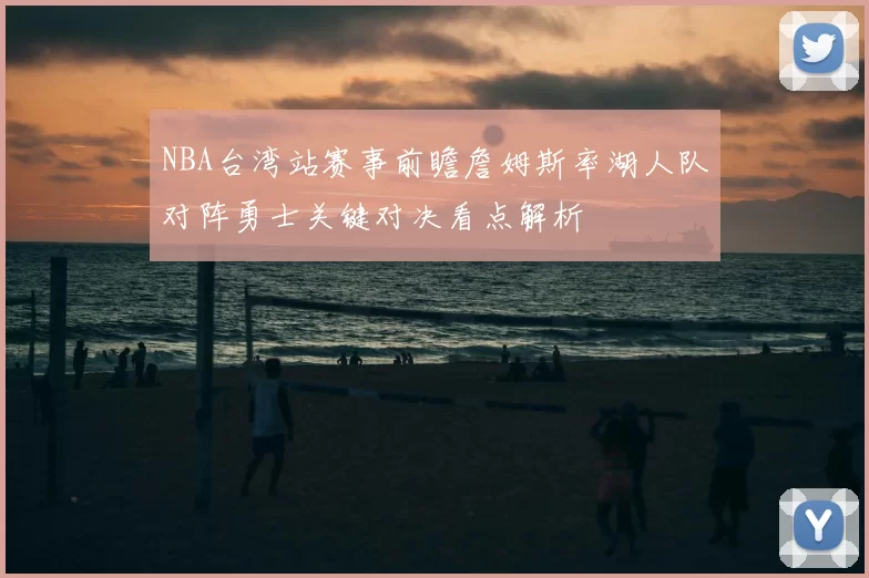 NBA台湾站赛事前瞻詹姆斯率湖人队对阵勇士关键对决看点解析