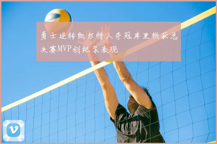 勇士逆转凯尔特人夺冠库里斩获总决赛MVP创纪录表现