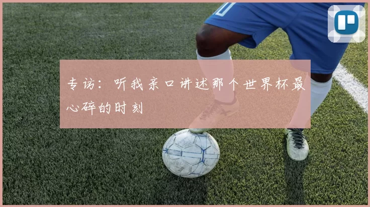 专访：听我亲口讲述那个世界杯最心碎的时刻