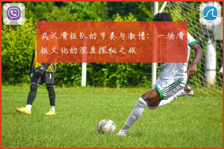 武汉滑板队的节奏与激情：一场滑板文化的深度探秘之旅