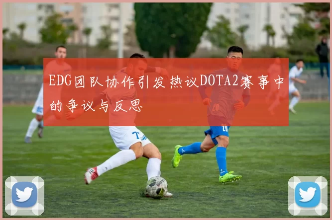 EDG团队协作引发热议DOTA2赛事中的争议与反思