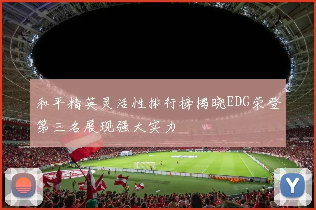 和平精英灵活性排行榜揭晓EDG荣登第三名展现强大实力
