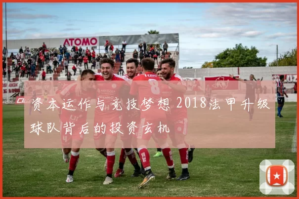 资本运作与竞技梦想 2018法甲升级球队背后的投资玄机