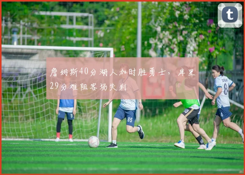 詹姆斯40分湖人加时胜勇士，库里29分难阻客场失利