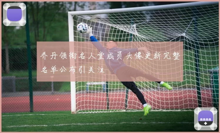 乔丹领衔名人堂成员头像更新完整名单公布引关注
