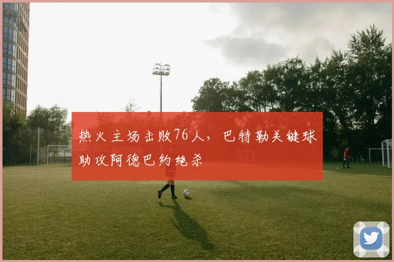 热火主场击败76人,巴特勒关键球助攻阿德巴约绝杀