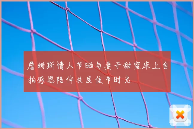 詹姆斯情人节晒与妻子甜蜜床上自拍感恩陪伴共度佳节时光